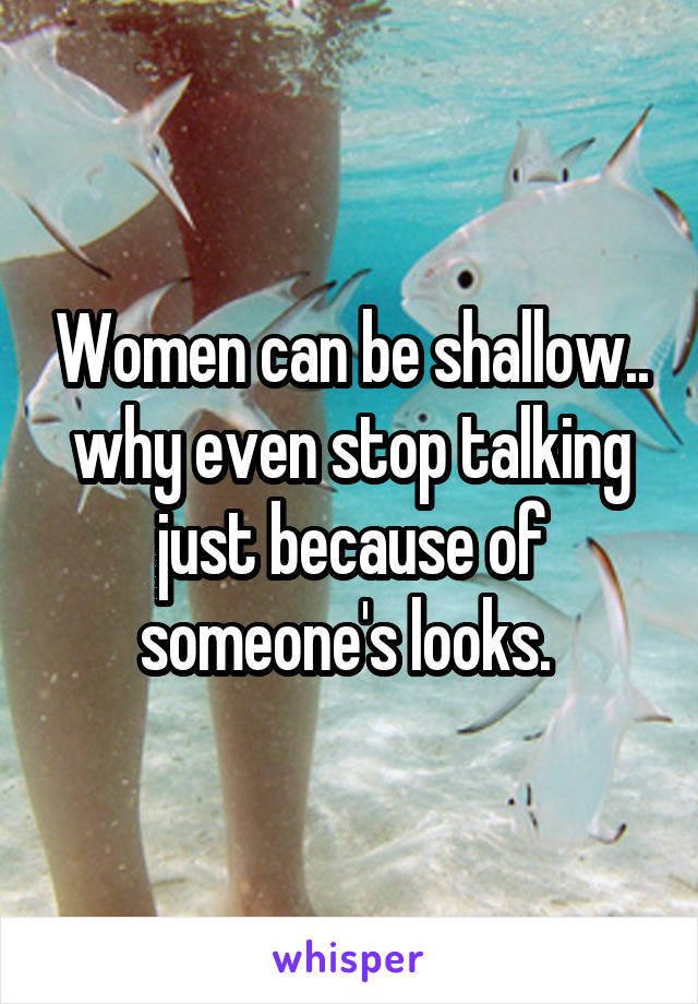 Women can be shallow.. why even stop talking just because of someone's looks. 