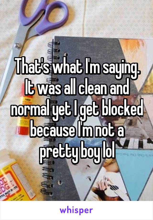 That's what I'm saying. It was all clean and normal yet I get blocked because I'm not a pretty boy lol