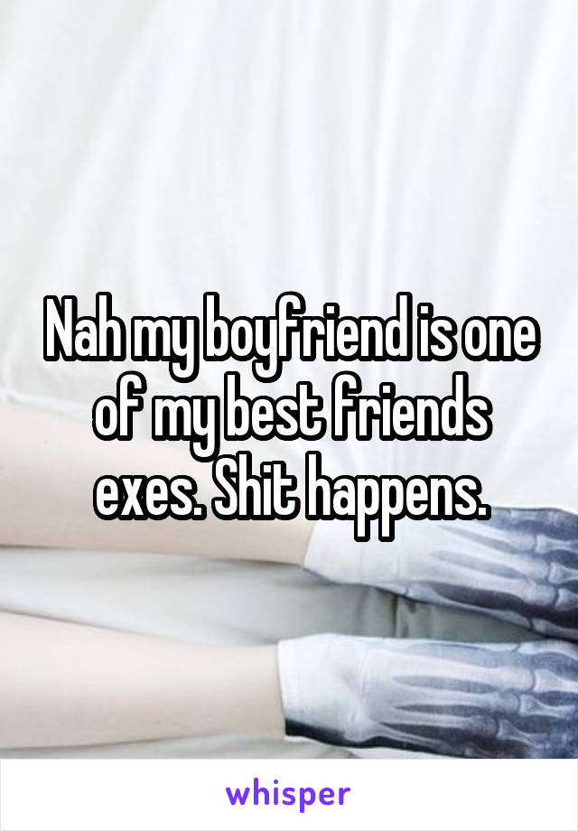Nah my boyfriend is one of my best friends exes. Shit happens.
