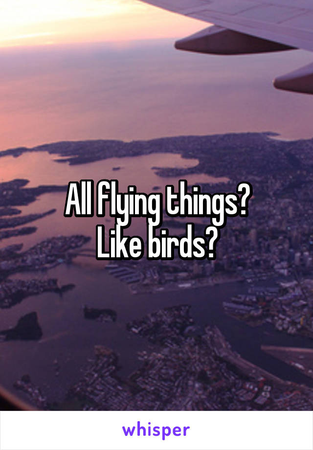 All flying things?
Like birds?