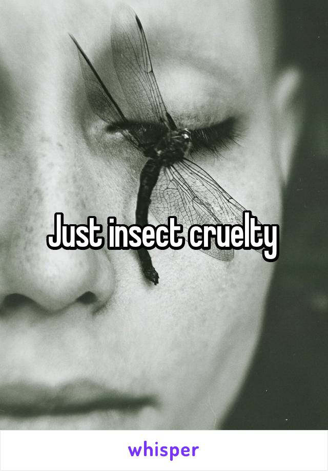 Just insect cruelty 