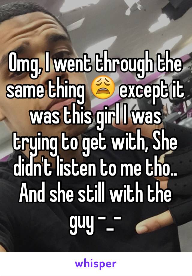 Omg, I went through the same thing 😩 except it was this girl I was trying to get with, She didn't listen to me tho.. And she still with the guy -_-