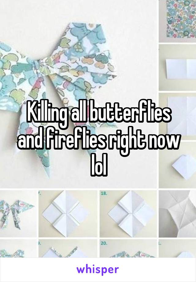 Killing all butterflies and fireflies right now lol