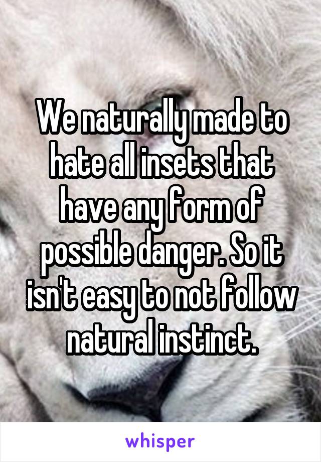 We naturally made to hate all insets that have any form of possible danger. So it isn't easy to not follow natural instinct.