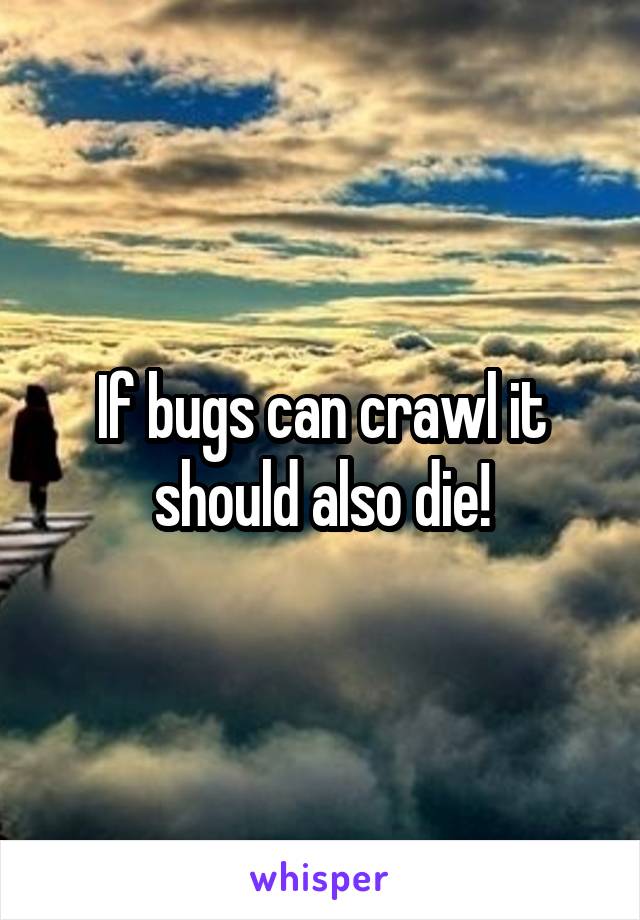 If bugs can crawl it should also die!