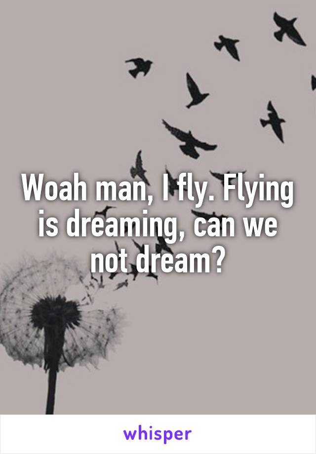 Woah man, I fly. Flying is dreaming, can we not dream?
