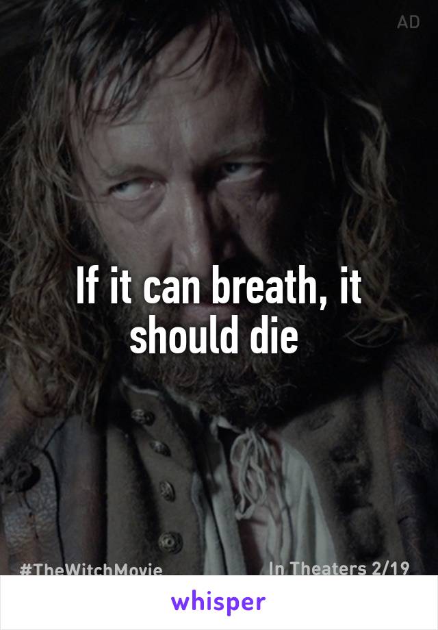 If it can breath, it should die 
