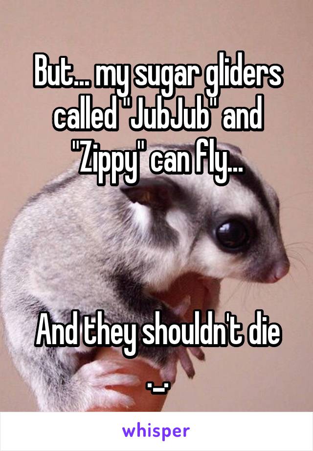 But... my sugar gliders called "JubJub" and "Zippy" can fly...



And they shouldn't die ._.
