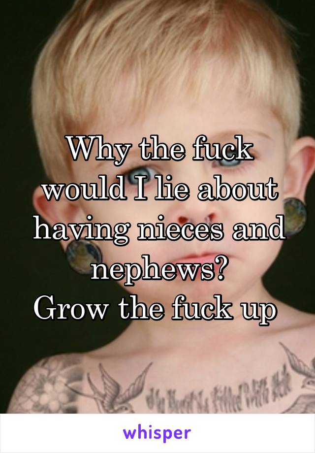 Why the fuck would I lie about having nieces and nephews?
Grow the fuck up 