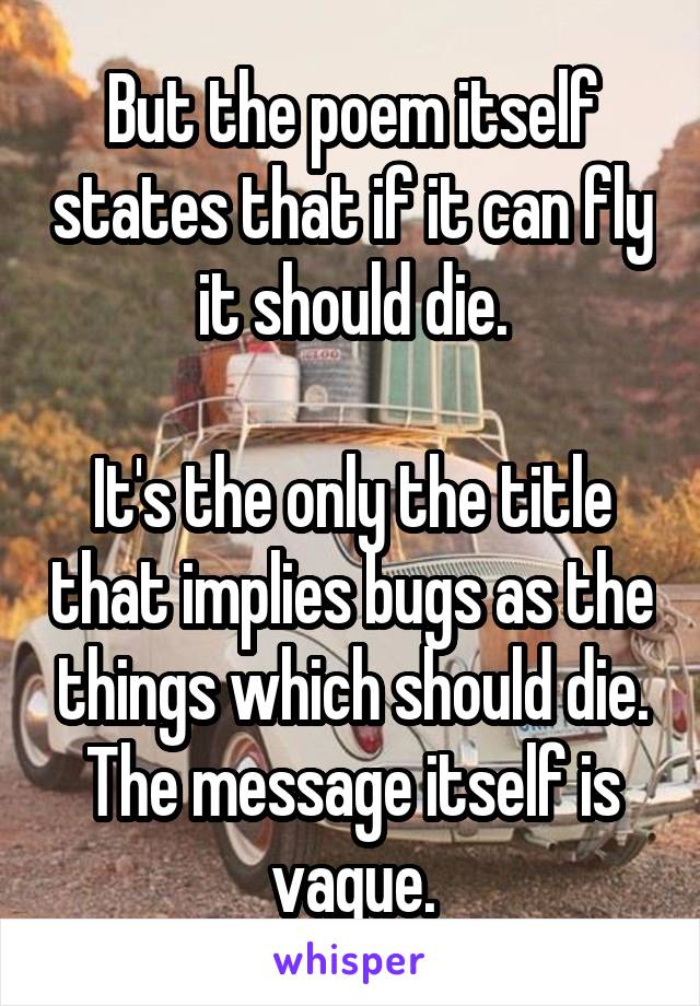 But the poem itself states that if it can fly it should die.

It's the only the title that implies bugs as the things which should die. The message itself is vague.