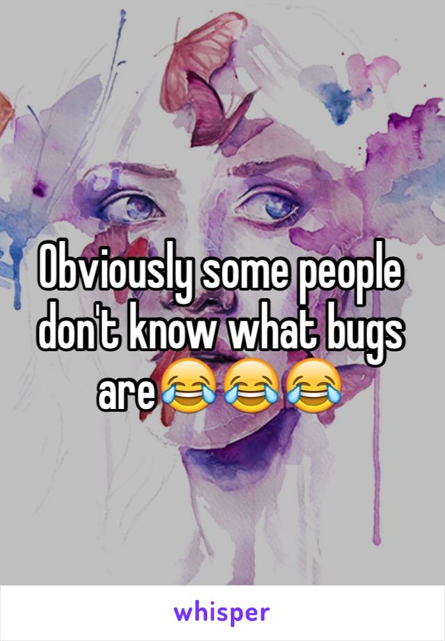 Obviously some people don't know what bugs are😂😂😂