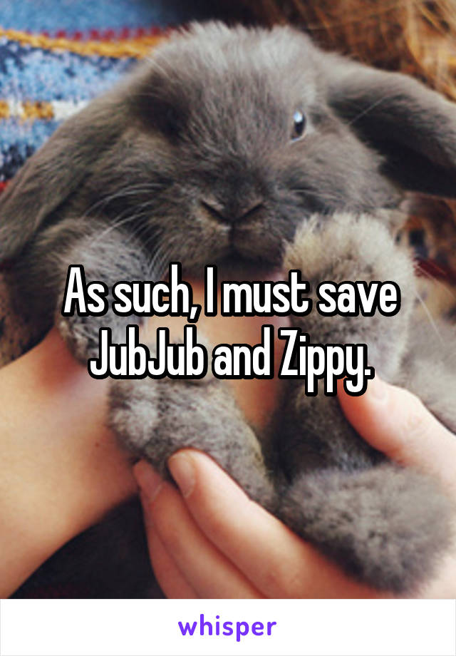As such, I must save JubJub and Zippy.