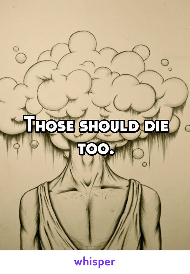 Those should die too.