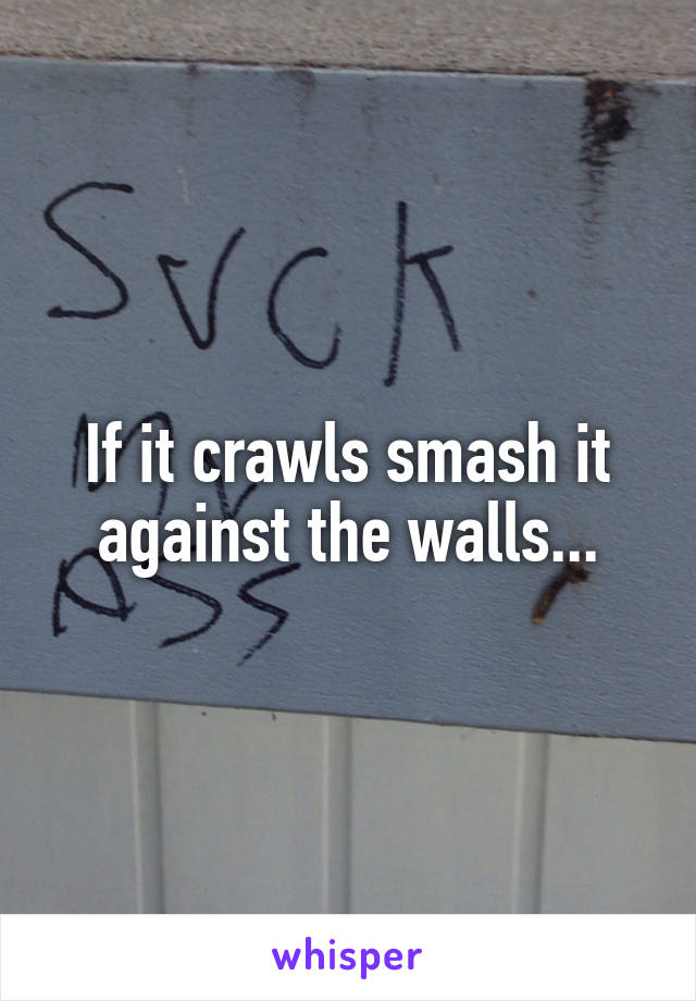 If it crawls smash it against the walls...