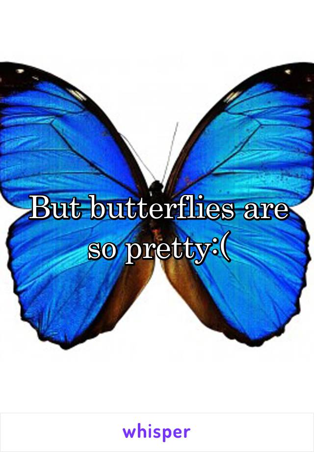 But butterflies are so pretty:(