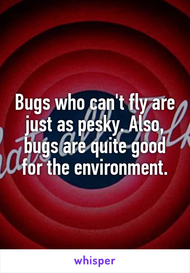 Bugs who can't fly are just as pesky. Also, bugs are quite good for the environment.
