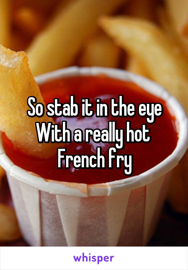 So stab it in the eye
With a really hot 
French fry