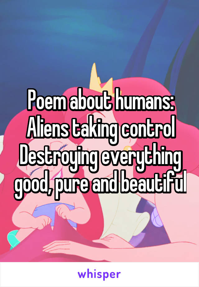Poem about humans:
Aliens taking control
Destroying everything good, pure and beautiful