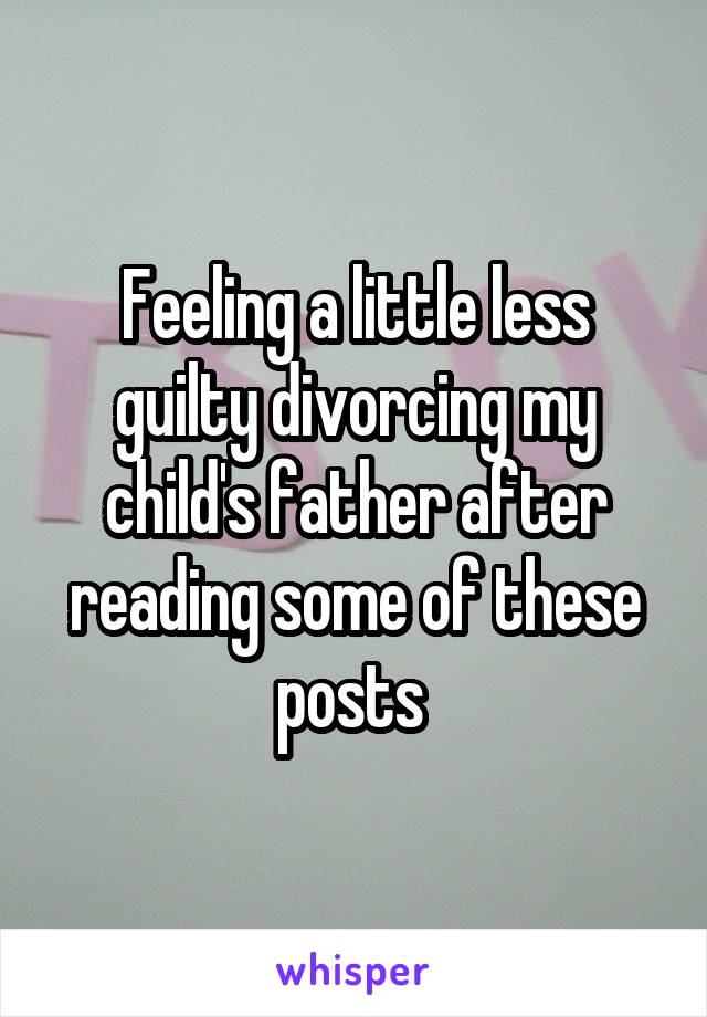 Feeling a little less guilty divorcing my child's father after reading some of these posts 