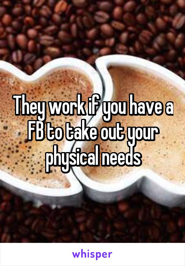 They work if you have a FB to take out your physical needs
