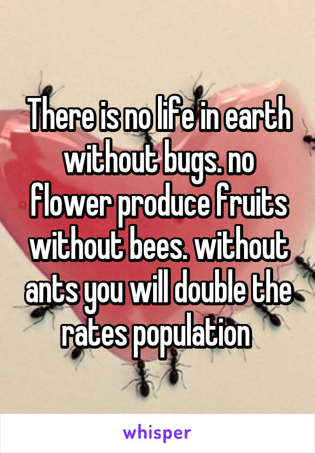 There is no life in earth without bugs. no flower produce fruits without bees. without ants you will double the rates population 