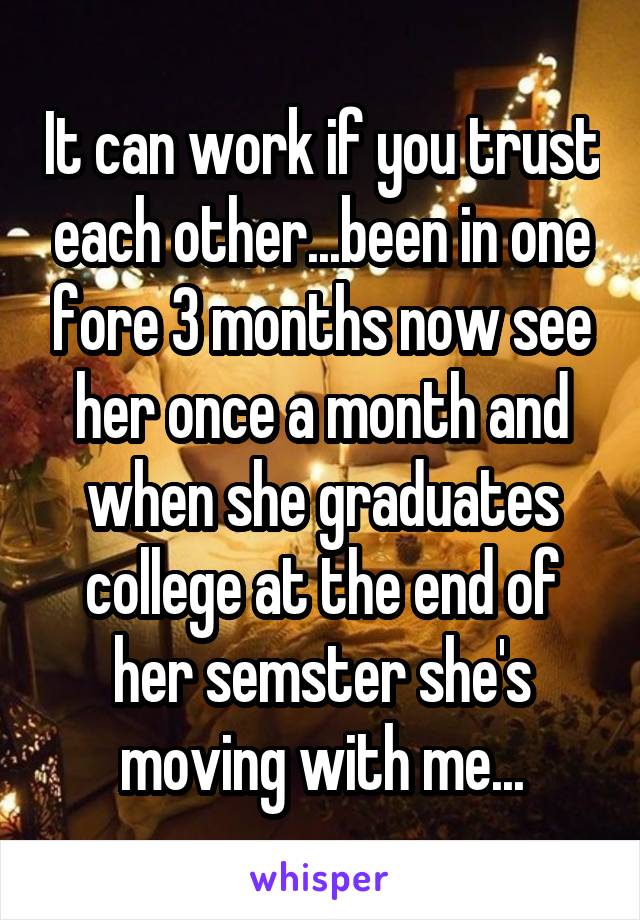 It can work if you trust each other...been in one fore 3 months now see her once a month and when she graduates college at the end of her semster she's moving with me...