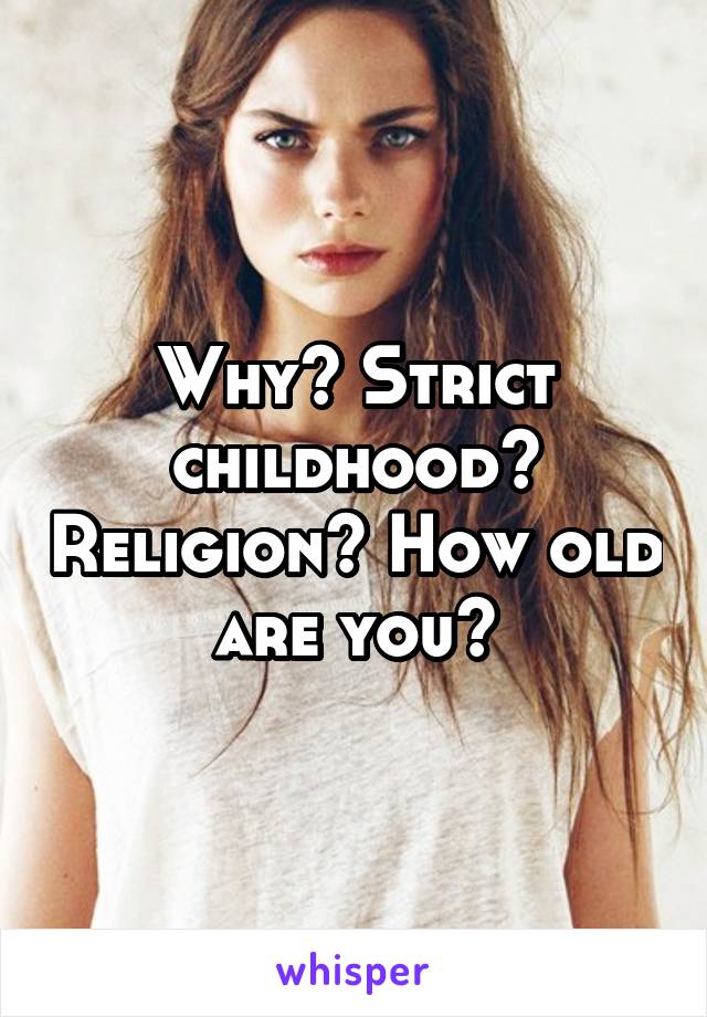 Why? Strict childhood? Religion? How old are you?