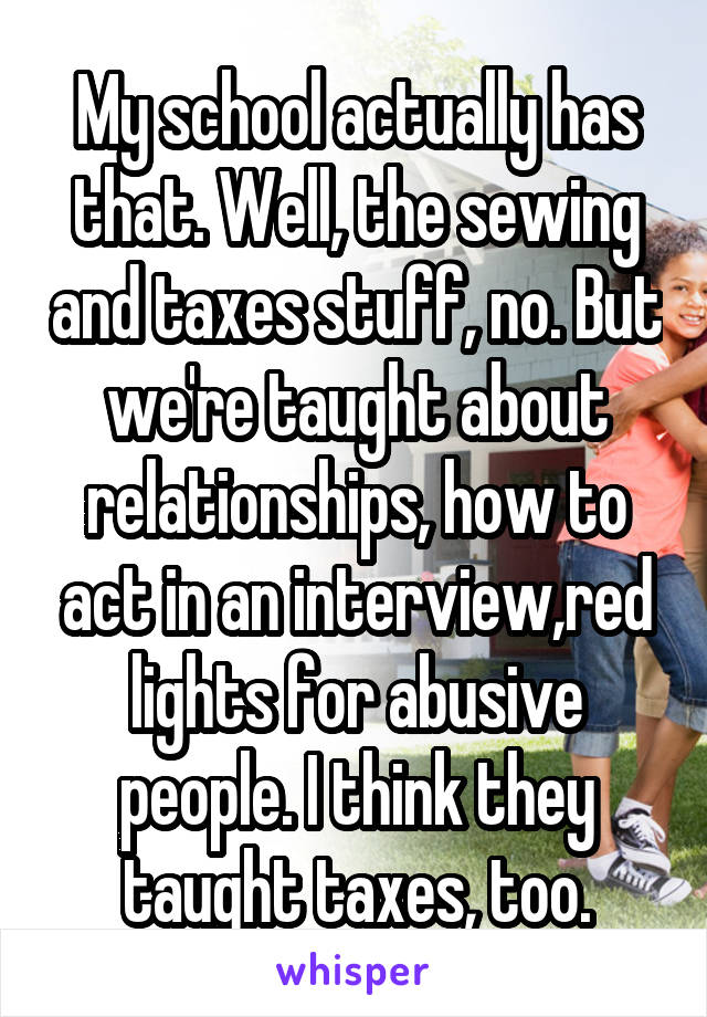 My school actually has that. Well, the sewing and taxes stuff, no. But we're taught about relationships, how to act in an interview,red lights for abusive people. I think they taught taxes, too.