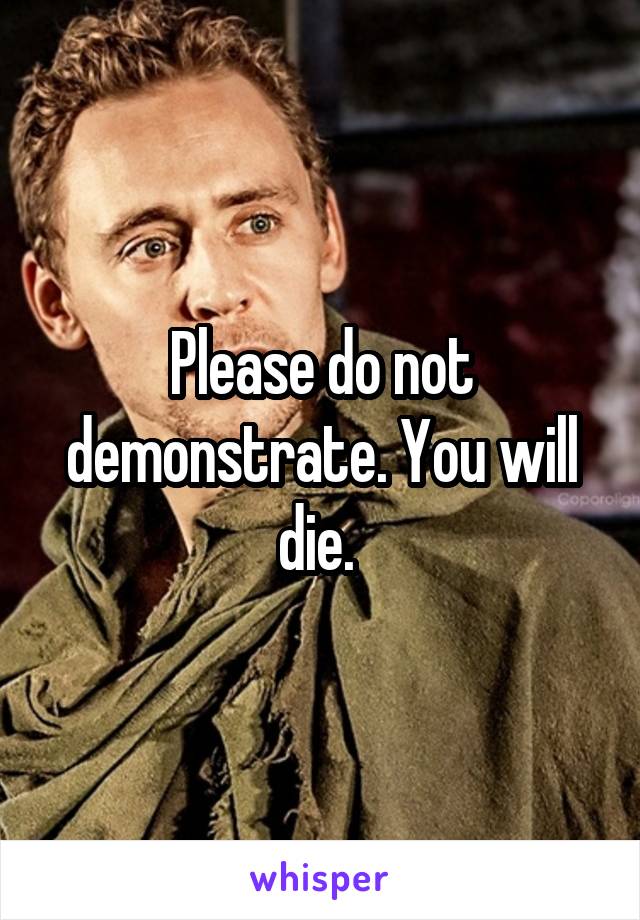 Please do not demonstrate. You will die. 