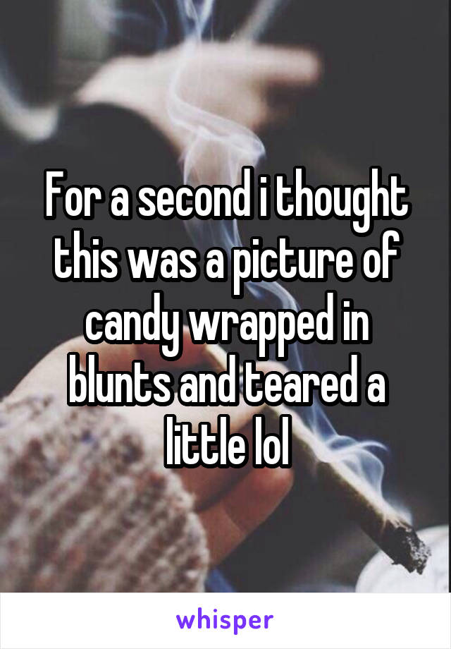 For a second i thought this was a picture of candy wrapped in blunts and teared a little lol