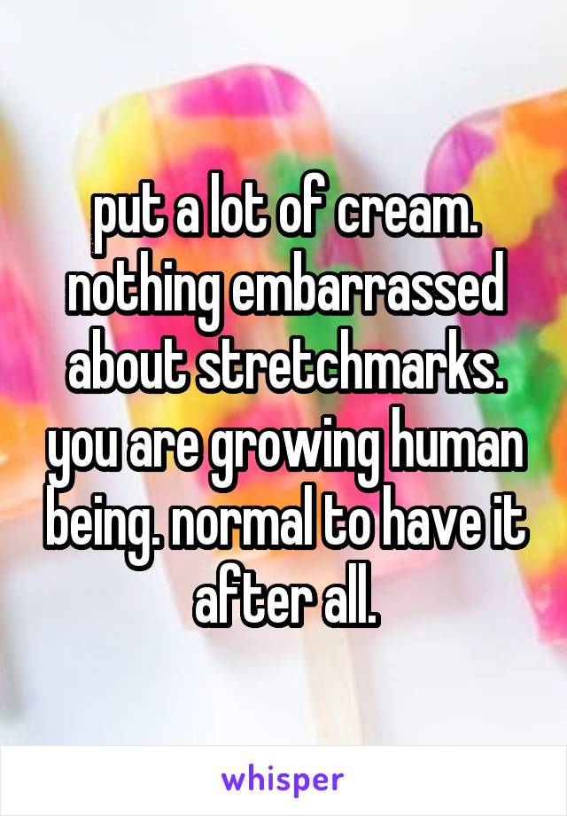 put a lot of cream. nothing embarrassed about stretchmarks. you are growing human being. normal to have it after all.