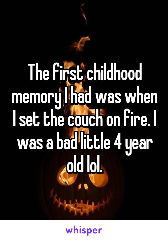 The first childhood memory I had was when I set the couch on fire. I was a bad little 4 year old lol.