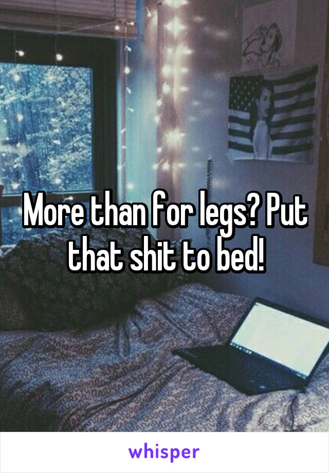 More than for legs? Put that shit to bed!