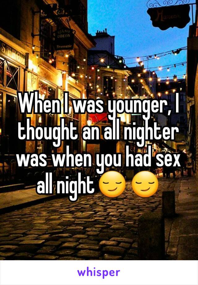 When I was younger, I thought an all nighter was when you had sex all night😏😏