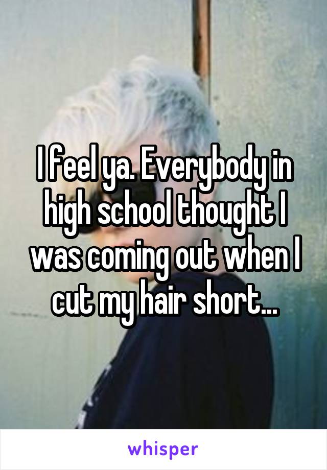 I feel ya. Everybody in high school thought I was coming out when I cut my hair short...