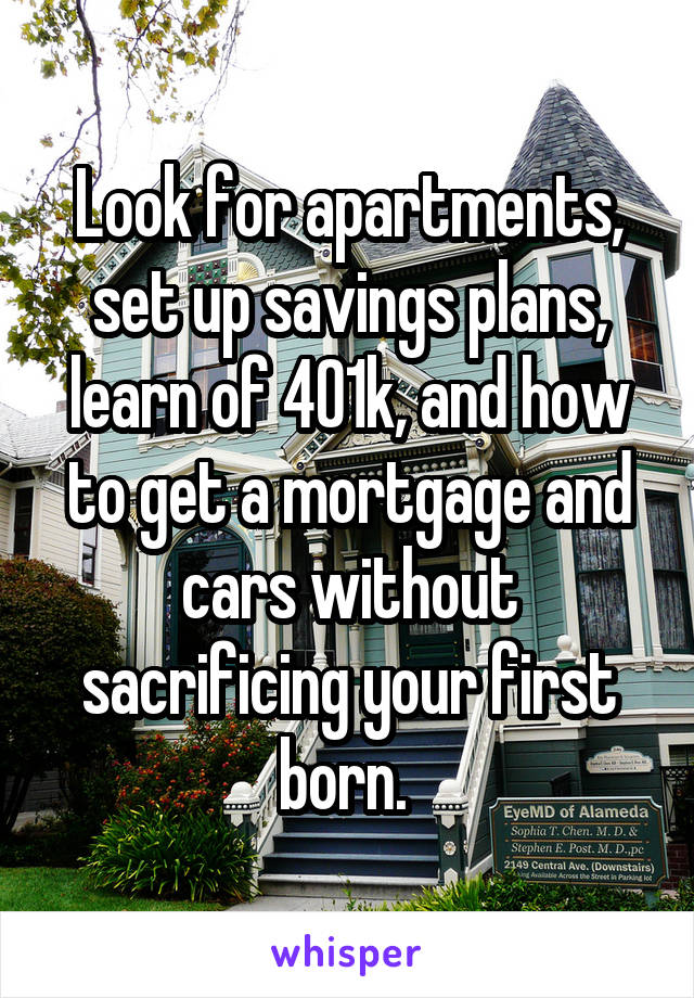 Look for apartments, set up savings plans, learn of 401k, and how to get a mortgage and cars without sacrificing your first born. 