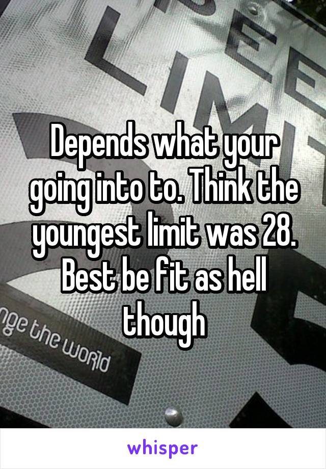 Depends what your going into to. Think the youngest limit was 28. Best be fit as hell though