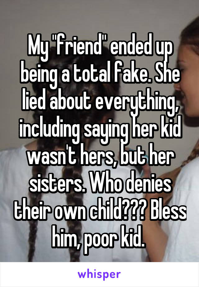 My "friend" ended up being a total fake. She lied about everything, including saying her kid wasn't hers, but her sisters. Who denies their own child??? Bless him, poor kid. 