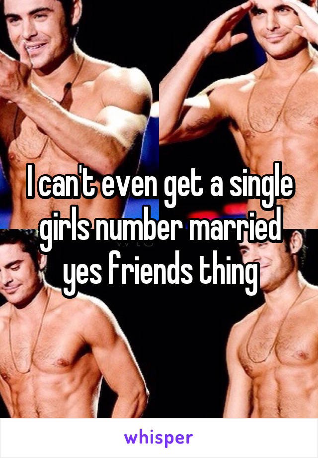 I can't even get a single girls number married yes friends thing