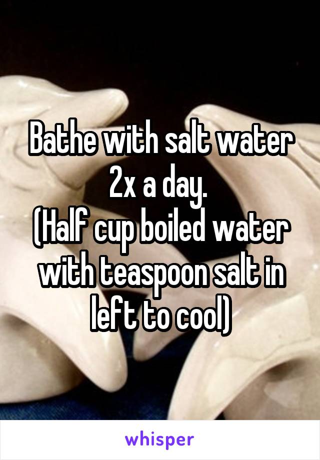 Bathe with salt water 2x a day. 
(Half cup boiled water with teaspoon salt in left to cool)