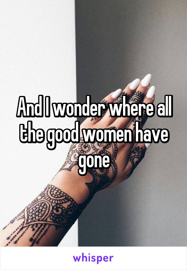 And I wonder where all the good women have gone