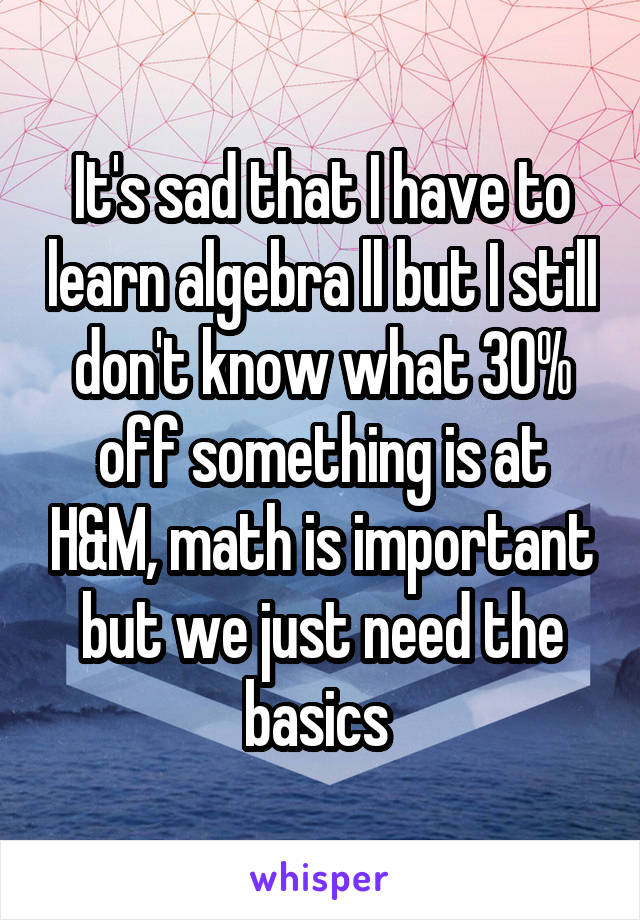 It's sad that I have to learn algebra ll but I still don't know what 30% off something is at H&M, math is important but we just need the basics 