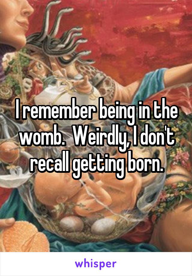I remember being in the womb.  Weirdly, I don't recall getting born.