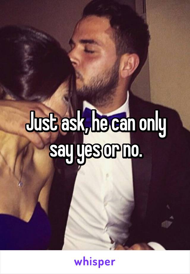 Just ask, he can only say yes or no.