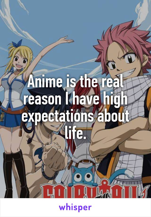 Anime is the real reason I have high expectations about life.