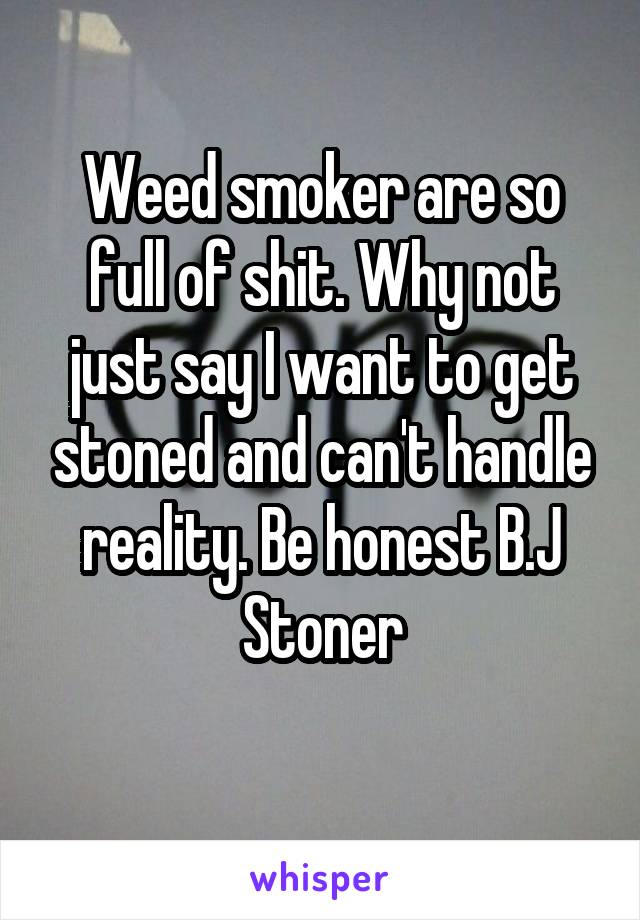 Weed smoker are so full of shit. Why not just say I want to get stoned and can't handle reality. Be honest B.J Stoner
