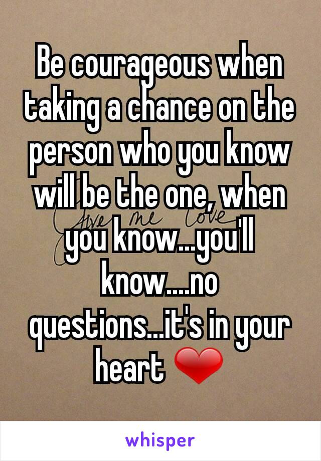 Be courageous when taking a chance on the person who you know will be the one, when you know...you'll know....no questions...it's in your heart ❤