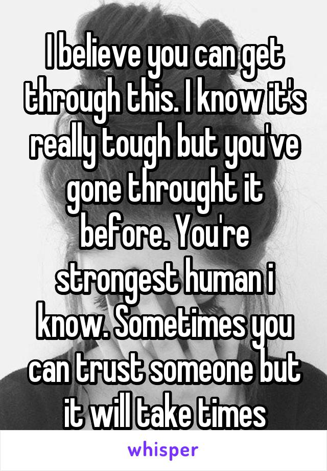 I believe you can get through this. I know it's really tough but you've gone throught it before. You're strongest human i know. Sometimes you can trust someone but it will take times