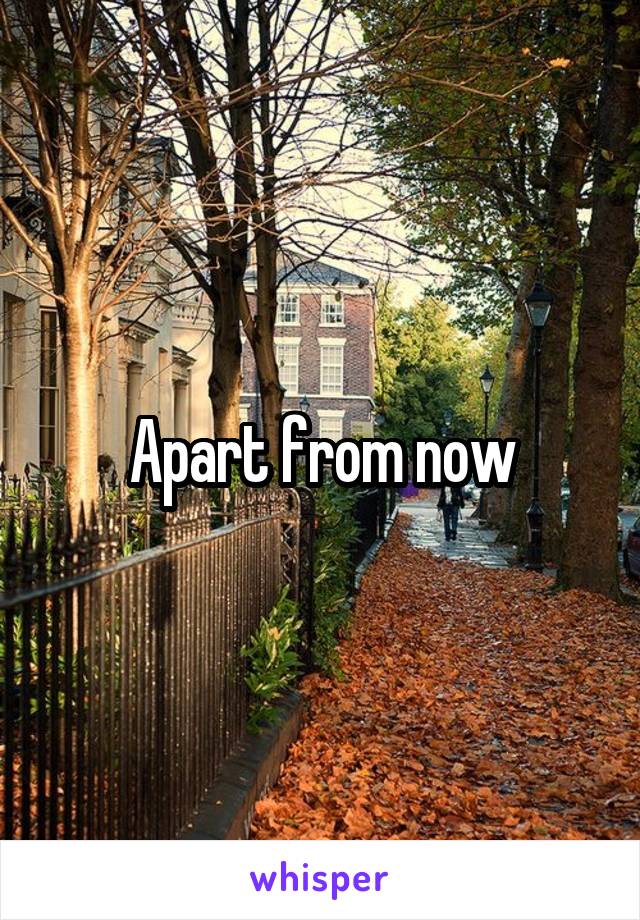 Apart from now