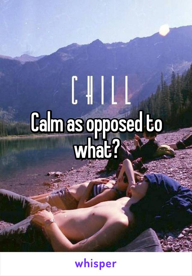 Calm as opposed to what?